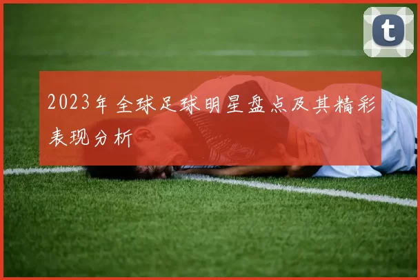 2023年全球足球明星盘点及其精彩表现分析