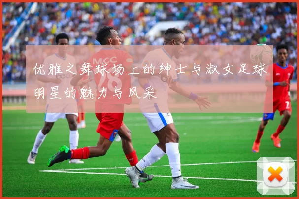 优雅之舞球场上的绅士与淑女足球明星的魅力与风采