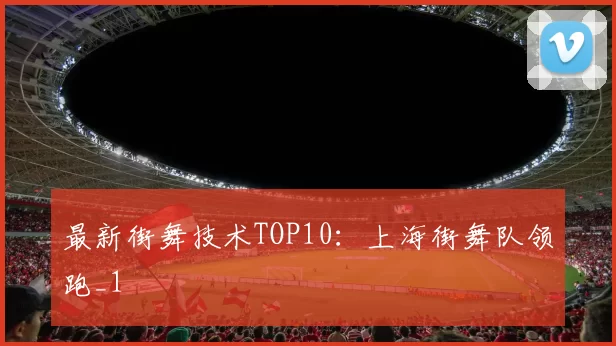 最新街舞技术TOP10：上海街舞队领跑_1