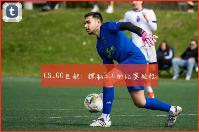 CS_GO巨献：探秘BLG的比赛经验
