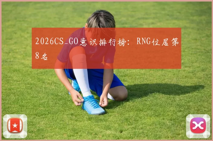 2026CS_GO意识排行榜：RNG位居第8名