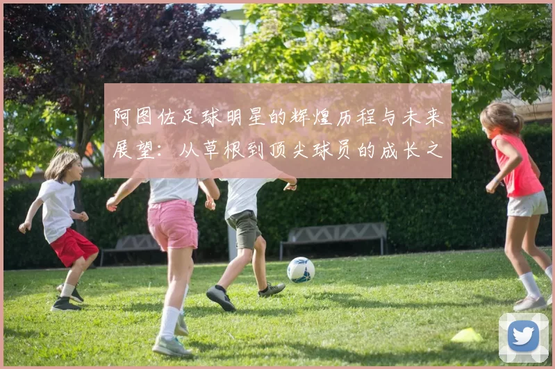 阿图佐足球明星的辉煌历程与未来展望：从草根到顶尖球员的成长之路