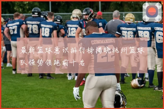 最新篮球意识排行榜揭晓杭州篮球队强势领跑前十名
