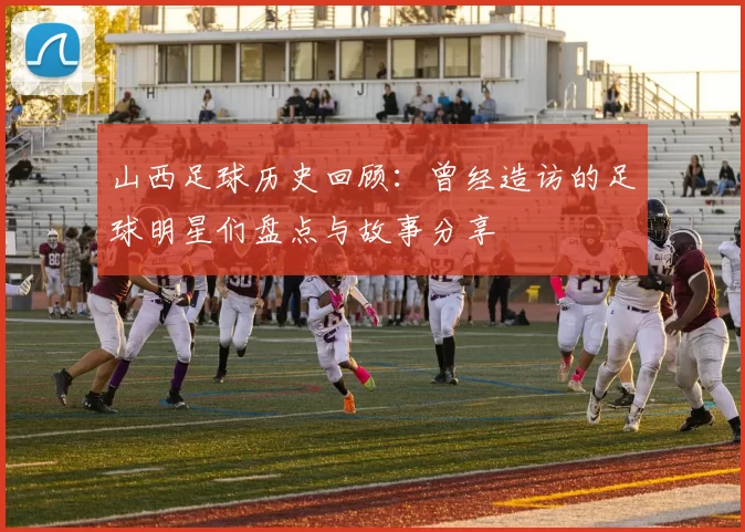山西足球历史回顾：曾经造访的足球明星们盘点与故事分享