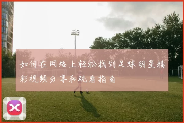 如何在网络上轻松找到足球明星精彩视频分享和观看指南