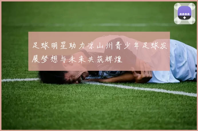 足球明星助力凉山州青少年足球发展梦想与未来共筑辉煌