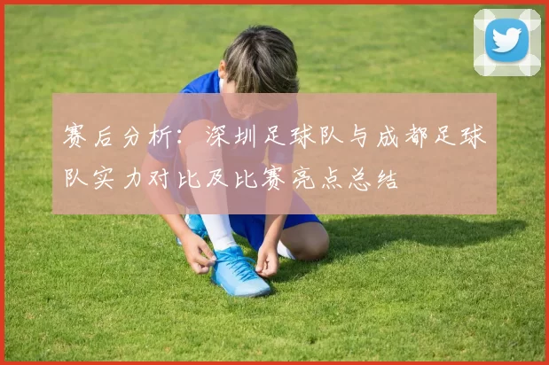 赛后分析：深圳足球队与成都足球队实力对比及比赛亮点总结