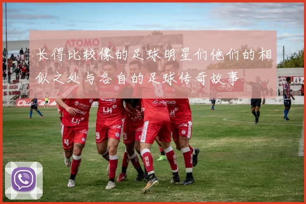 长得比较像的足球明星们他们的相似之处与各自的足球传奇故事